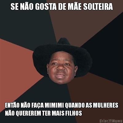 SE N�O GOSTA DE M�E SOLTEIRA ENT�O N�O FA�A MIMIMI QUANDO AS MULHERES
N�O QUEREREM TER MAIS FILHOS