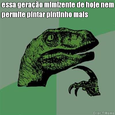 essa gera��o mimizente de hoje nem
permite pintar pintinho mais 