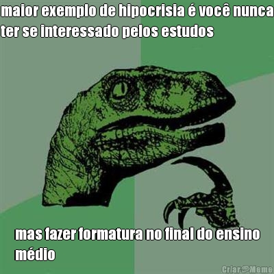 maior exemplo de hipocrisia � voc� nunca
ter se interessado pelos estudos mas fazer formatura no final do ensino
m�dio