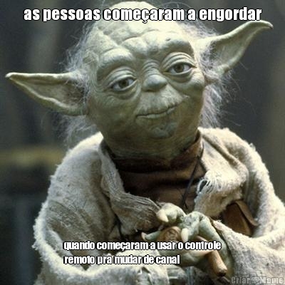as pessoas come�aram a engordar quando come�aram a usar o controle
remoto pra mudar de canal