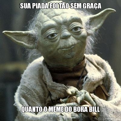 SUA PIADA FOI T�O SEM GRA�A QUANTO O MEME DO BORA BILL