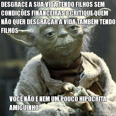 DESGRACE A SUA VIDA TENDO FILHOS SEM
CONDI��ES FINANCEIRAS E CRITIQUE QUEM
N�O QUER DESGRA�AR A VIDA TAMB�M TENDO
FILHOS VOC� N�O � NEM UM POUCO HIP�CRITA
AMIGUINHO