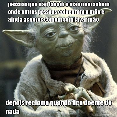 pessoas que n�o lavam a m�o nem sabem
onde outras pessoas colocaram a m�o e
ainda as vezes comem sem lavar m�o depois reclama quando fica doente do
nada