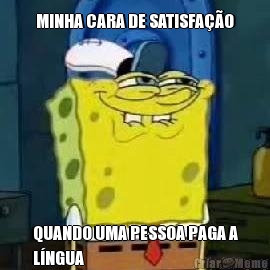 MINHA CARA DE SATISFA��O QUANDO UMA PESSOA PAGA A
L�NGUA