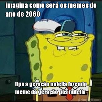 imagina como ser� os memes do
ano de 2060 tipo a gera��o nutella fazendo
meme da gera��o p�s nutella