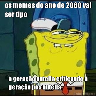 os memes do ano de 2060 vai
ser tipo a gera��o nutella criticando a
gera��o p�s nutella