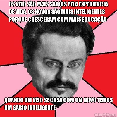 OS V�IO S�O MAIS S�BIOS PELA EXPERIENCIA
DE VIDA, OS NOVOS S�O MAIS INTELIGENTES
PORQUE CRESCERAM COM MAIS EDUCA��O  QUANDO UM V�IO SE CASA COM UM NOVO TEMOS
UM S�BIO INTELIGENTE