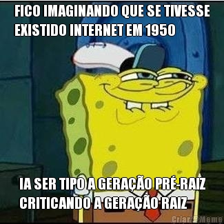 FICO IMAGINANDO QUE SE TIVESSE
EXISTIDO INTERNET EM 1950 IA SER TIPO A GERA��O PR�-RAIZ
CRITICANDO A GERA��O RAIZ