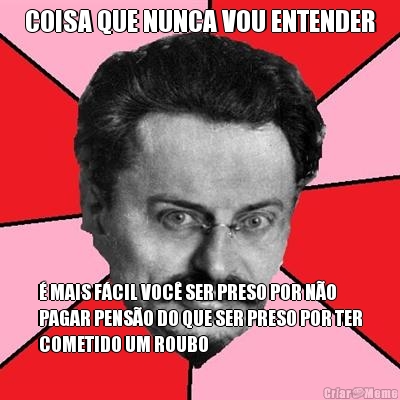 COISA QUE NUNCA VOU ENTENDER � MAIS F�CIL VOC� SER PRESO POR N�O
PAGAR PENS�O DO QUE SER PRESO POR TER
COMETIDO UM ROUBO
