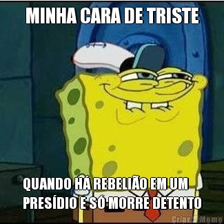 MINHA CARA DE TRISTE QUANDO H� REBELI�O EM UM
PRES�DIO E S� MORRE DETENTO