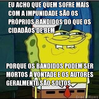 EU ACHO QUE QUEM SOFRE MAIS
COM A IMPUNIDADE S�O OS
PR�PRIOS BANDIDOS DO QUE OS
CIDAD�OS DE BEM PORQUE OS BANDIDOS PODEM SER
MORTOS � VONTADE E OS AUTORES
GERALMENTE S�O SOLTOS
