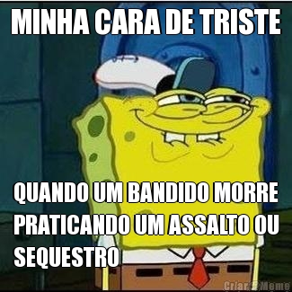 MINHA CARA DE TRISTE QUANDO UM BANDIDO MORRE
PRATICANDO UM ASSALTO OU
SEQUESTRO