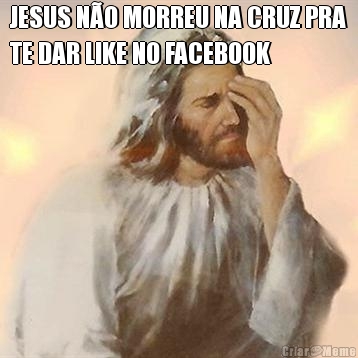 JESUS N�O MORREU NA CRUZ PRA
TE DAR LIKE NO FACEBOOK 