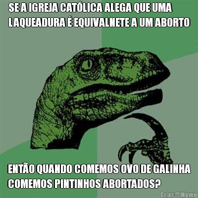 SE A IGREJA CAT�LICA ALEGA QUE UMA
LAQUEADURA � EQUIVALNETE A UM ABORTO ENT�O QUANDO COMEMOS OVO DE GALINHA
COMEMOS PINTINHOS ABORTADOS?