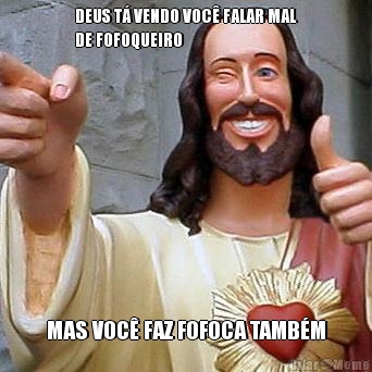 DEUS T� VENDO VOC� FALAR MAL
DE FOFOQUEIRO MAS VOC� FAZ FOFOCA TAMB�M