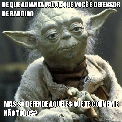 DE QUE ADIANTA FALAR QUE VOC� � DEFENSOR
DE BANDIDO MAS S� DEFENDE AQUELES QUE TE CONV�M E
N�O TODOS?