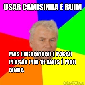 USAR CAMISINHA � RUIM MAS ENGRAVIDAR E PAGAR
PENS�O POR 18 ANOS � PIOR
AINDA