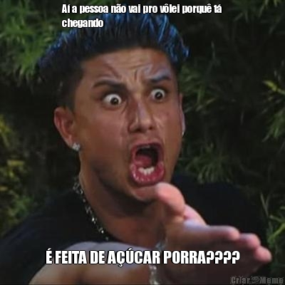 A� a pessoa n�o vai pro v�lei porqu� t�
chegando  � FEITA DE A��CAR PORRA????