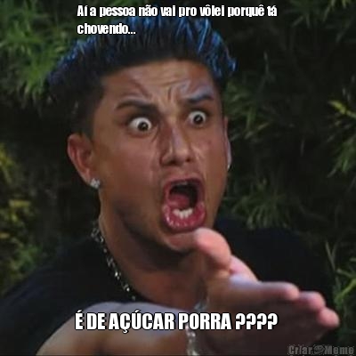 A� a pessoa n�o vai pro v�lei porqu� t�
chovendo... � DE A��CAR PORRA ???? 