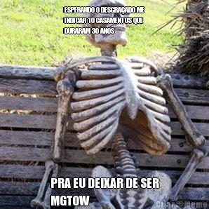 ESPERANDO O DESGRA�ADO ME
INDICAR 10 CASAMENTOS QUE
DURARAM 30 ANOS PRA EU DEIXAR DE SER
MGTOW