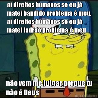a� direitos humanos se eu j�
matei bandido problema � meu,
a� direitos humanos se eu j�
matei ladr�o problema � meu n�o vem me julgar porque tu
n�o � Deus