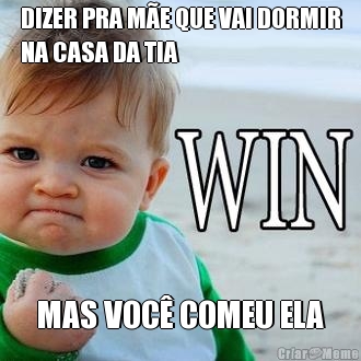 DIZER PRA M�E QUE VAI DORMIR
NA CASA DA TIA MAS VOC� COMEU ELA