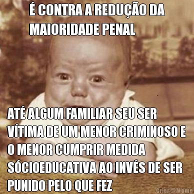 � CONTRA A REDU��O DA
MAIORIDADE PENAL AT� ALGUM FAMILIAR SEU SER
V�TIMA DE UM MENOR CRIMINOSO E
O MENOR CUMPRIR MEDIDA
S�CIOEDUCATIVA AO INV�S DE SER
PUNIDO PELO QUE FEZ