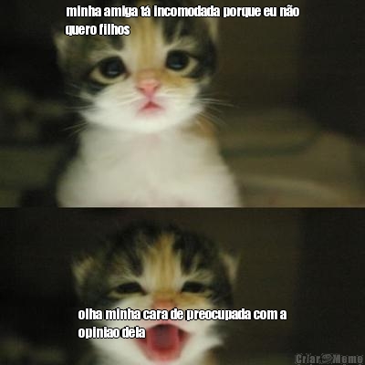minha amiga t� incomodada porque eu n�o
quero filhos olha minha cara de preocupada com a
opiniao dela
