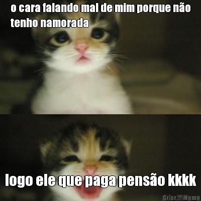 o cara falando mal de mim porque n�o
tenho namorada logo ele que paga pens�o kkkk
