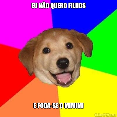 EU N�O QUERO FILHOS E FODA-SE O MIMIMI