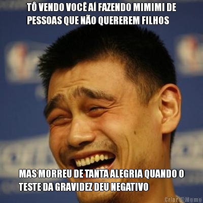 T� VENDO VOC� A� FAZENDO MIMIMI DE
PESSOAS QUE N�O QUEREREM FILHOS MAS MORREU DE TANTA ALEGRIA QUANDO O
TESTE DA GRAVIDEZ DEU NEGATIVO