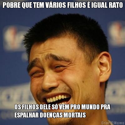 POBRE QUE TEM V�RIOS FILHOS � IGUAL RATO OS FILHOS DELE S� VEM PRO MUNDO PRA
ESPALHAR DOEN�AS MORTAIS