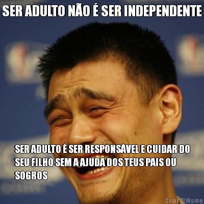 SER ADULTO N�O � SER INDEPENDENTE SER ADULTO � SER RESPONS�VEL E CUIDAR DO
SEU FILHO SEM A AJUDA DOS TEUS PAIS OU
SOGROS
