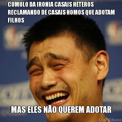 CUMULO DA IRONIA CASAIS HETEROS
RECLAMANDO DE CASAIS HOMOS QUE ADOTAM
FILHOS MAS ELES N�O QUEREM ADOTAR