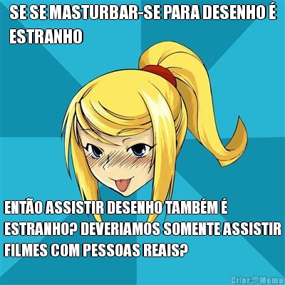 SE SE MASTURBAR-SE PARA DESENHO �
ESTRANHO ENT�O ASSISTIR DESENHO TAMB�M �
ESTRANHO? DEVERIAMOS SOMENTE ASSISTIR
FILMES COM PESSOAS REAIS?