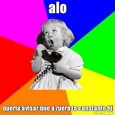 alo queria avisar que a zuera ta constante hj