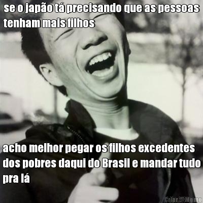 se o jap�o t� precisando que as pessoas
tenham mais filhos acho melhor pegar os filhos excedentes
dos pobres daqui do Brasil e mandar tudo
pra l�