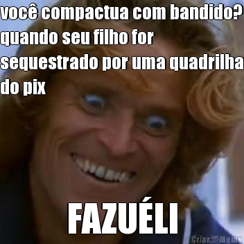 voc� compactua com bandido?
quando seu filho for
sequestrado por uma quadrilha
do pix FAZU�LI