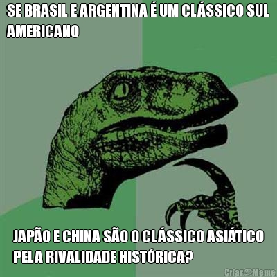 SE BRASIL E ARGENTINA � UM CL�SSICO SUL
AMERICANO JAP�O E CHINA S�O O CL�SSICO ASI�TICO
PELA RIVALIDADE HIST�RICA?