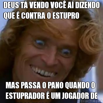 DEUS T� VENDO VOC� A� DIZENDO
QUE � CONTRA O ESTUPRO MAS PASSA O PANO QUANDO O
ESTUPRADOR � UM JOGADOR DE
FUTEBOL FAMOSO