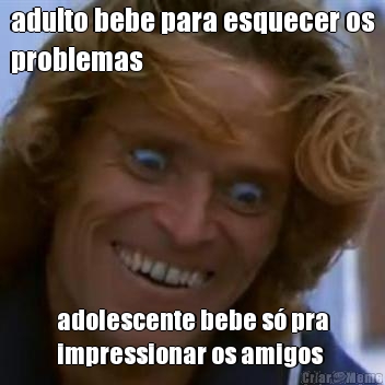 adulto bebe para esquecer os
problemas adolescente bebe s� pra
impressionar os amigos