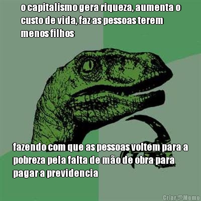 o capitalismo gera riqueza, aumenta o
custo de vida, faz as pessoas terem
menos filhos fazendo com que as pessoas voltem para a
pobreza pela falta de m�o de obra para
pagar a previdencia