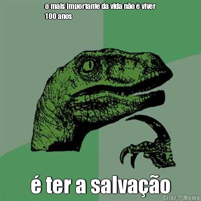 o mais importante da vida n�o � viver
100 anos � ter a salva��o