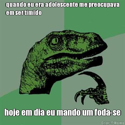quando eu era adolescente me preocupava
em ser t�mido hoje em dia eu mando um foda-se