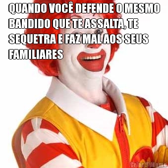 QUANDO VOC� DEFENDE O MESMO
BANDIDO QUE TE ASSALTA, TE
SEQUETRA E FAZ MAL AOS SEUS
FAMILIARES 