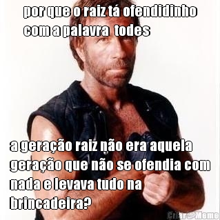 por que o raiz t� ofendidinho
com a palavra  todes a gera��o raiz n�o era aquela
gera��o que n�o se ofendia com
nada e levava tudo na
brincadeira?