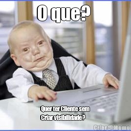 O que?  Quer ter Cliente sem
Criar visibilidade?