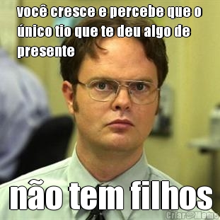 voc� cresce e percebe que o
�nico tio que te deu algo de
presente n�o tem filhos