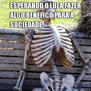 ESPERANDO O LULA FAZER
ALGO BEN�FICO PARA A
SOCIEDADE 