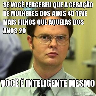SE VOC� PERCEBEU QUE A GERA��O
DE MULHERES DOS ANOS 40 TEVE
MAIS FILHOS QUE AQUELAS DOS
ANOS 20 VOC� � INTELIGENTE MESMO